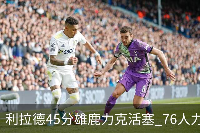 利拉德45分雄鹿力克活塞 76人力克黄蜂5连胜